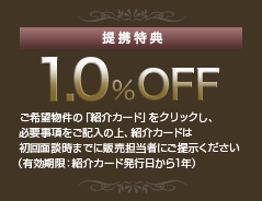提携特典 1.0% OFF ご希望物件の「紹介カード」をクリックして必要事項をご記入のうえ、プリントアウトしてご購入申込みまでに現地担当者にご提出下さい。