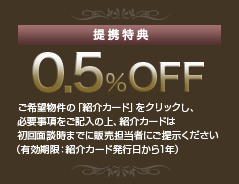 提携特典 0.5% OFF ご希望物件の「紹介カード」をクリックして必要事項をご記入のうえ、プリントアウトしてご購入申込みまでに現地担当者にご提出下さい。